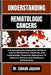 Understanding Hematologic Cancers: A Comprehensive Exploration Of Blood Cancer Mechanisms, Diagnosis, And Cutting-Edge Treatment Approaches To Empower by Zainab Jaycee