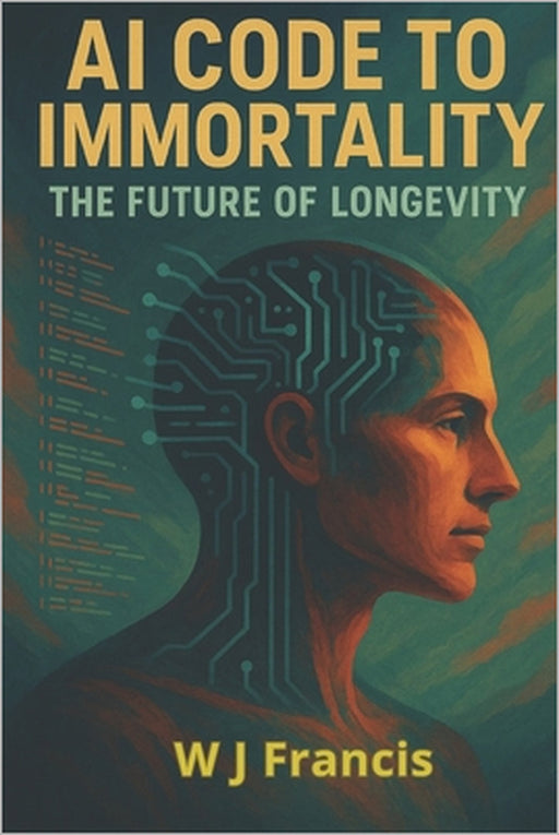 AI Code to Immortality - The Future of Longevity: Artificial Intelligence is Re writing the Rules of Aging by W. J. Francis