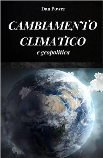 Cambiamento Climatico E Geopolitica: Conseguenze ed effetti, economici e geopolitici, che i cambiamenti climatici avranno sul nostro pianeta by Power, Dan