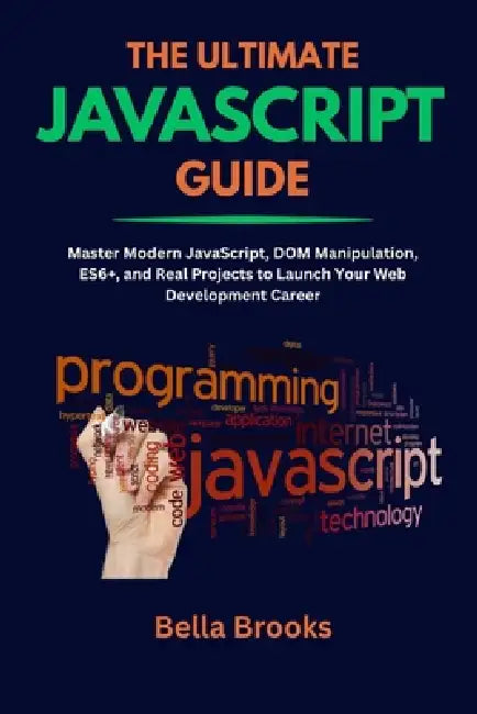 The Ultimate JavaScript Guide: Master Modern JavaScript, DOM Manipulation, ES6+, and Real Projects to Launch Your Web Development Career by Bella Brooks
