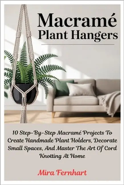 Macramé Plant Hangers: 10 Step-By-Step Macramé Projects To Create Handmade Plant Holders, Decorate Small Spaces, And Master The Art Of Cord Knotting A by Fernhart, Mira