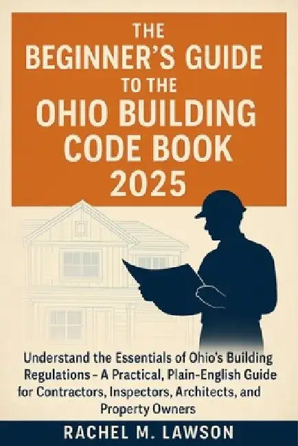 The Beginner's Guide to the Ohio Building Code Book 2025: Understand the Essentials of Ohio's Building Regulations - A Practical, Plain-English Resour by Rachel M Lawson