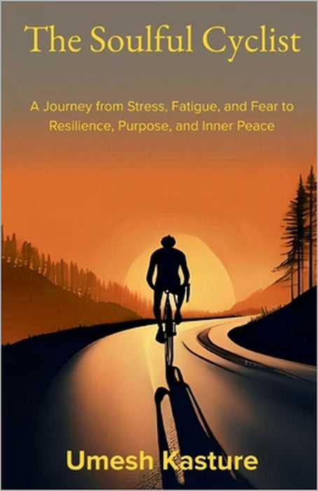 The Soulful Cyclist: A Journey from Stress, Fatigue, and Fear to Resilience, Purpose, and Inner Peace by Umesh Kasture