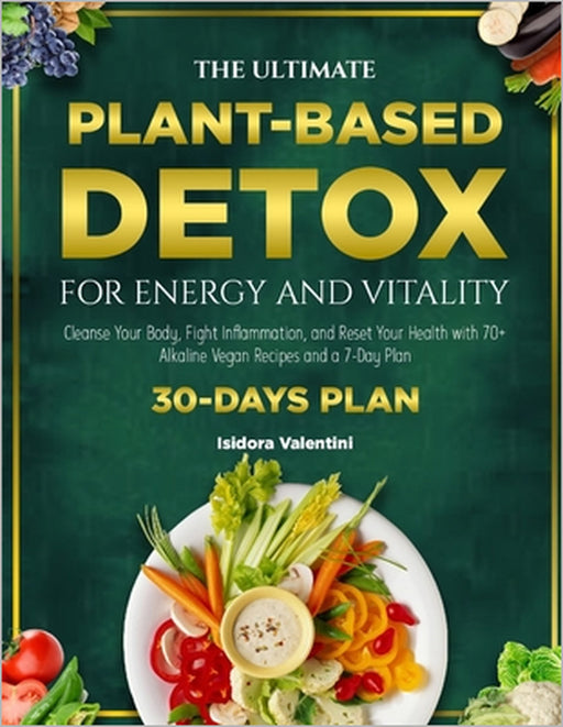 The Ultimate Plant-Based Detox for Energy and Vitality: Cleanse Your Body, Fight Inflammation, and Reset Your Health with 70+ Alkaline Vegan Recipes a by Isidora Valentini