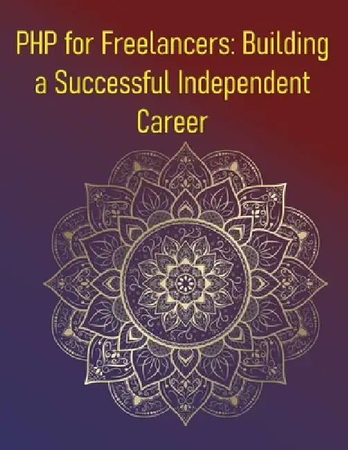 PHP for Freelancers: Building a Successful Independent Career: A Comprehensive Guide For PHP Developers Looking To Start, Manage, And Grow A Successfu by Phiquill Publishing