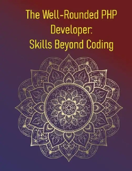 The Well-Rounded PHP Developer: Skills Beyond Coding: Building a Career Beyond the Code: Mastering Soft Skills, Business Thinking, and Career Growth f by Phiquill Publishing