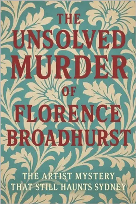 The Unsolved Murder of Florence Broadhurst: The Artist Mystery That Still Haunts Sydney by Indrawan, Ricky