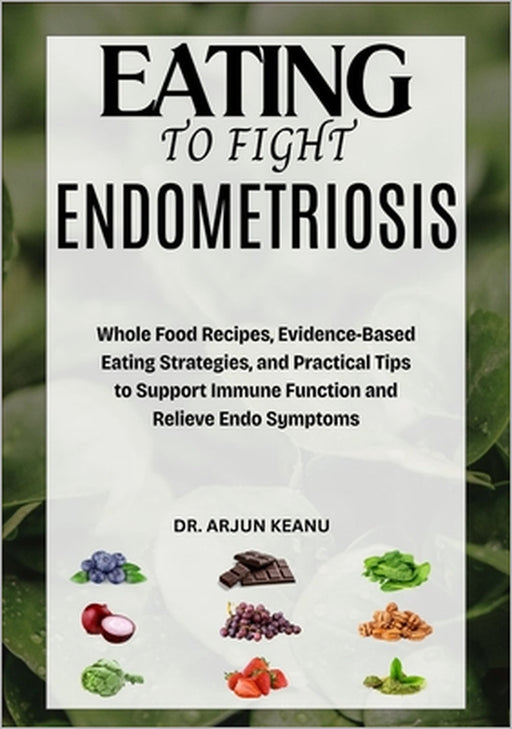 Eating to Fight Endometriosis: Whole Food Recipes, Evidence-Based Eating Strategies, and Practical Tips to Support Immune Function and Relieve Endo Sy by Arjun Keanu