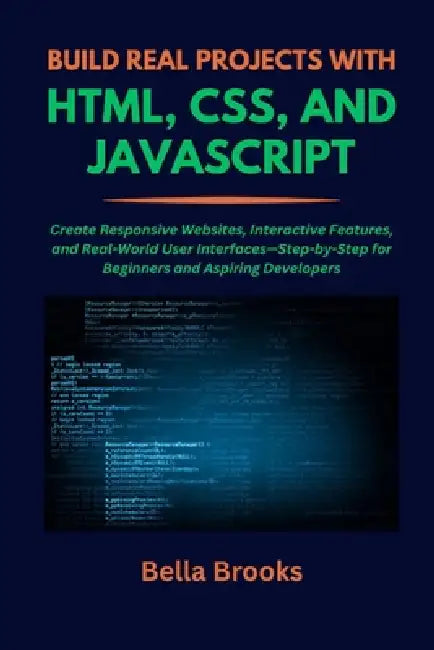 Build Real Projects with Html, Css, and JavaScript: Create Responsive Websites, Interactive Features, and Real-World User Interfaces-Step-by-Step for by Bella Brooks