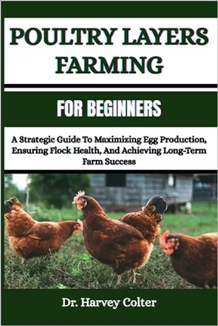 Poultry Layers Farming for Beginners: A Strategic Guide To Maximizing Egg Production, Ensuring Flock Health, And Achieving Long-Term Farm Success by Colter, Harvey