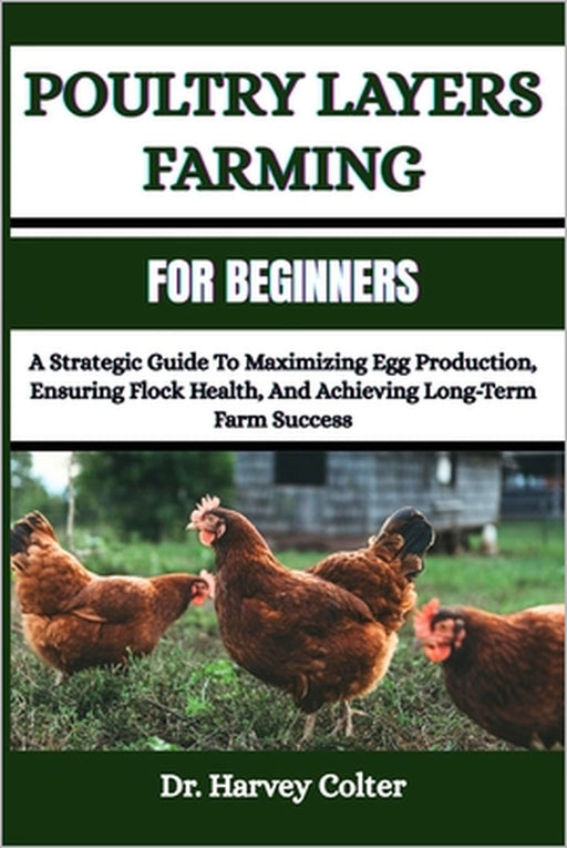 Poultry Layers Farming for Beginners: A Strategic Guide To Maximizing Egg Production, Ensuring Flock Health, And Achieving Long-Term Farm Success by Harvey Colter