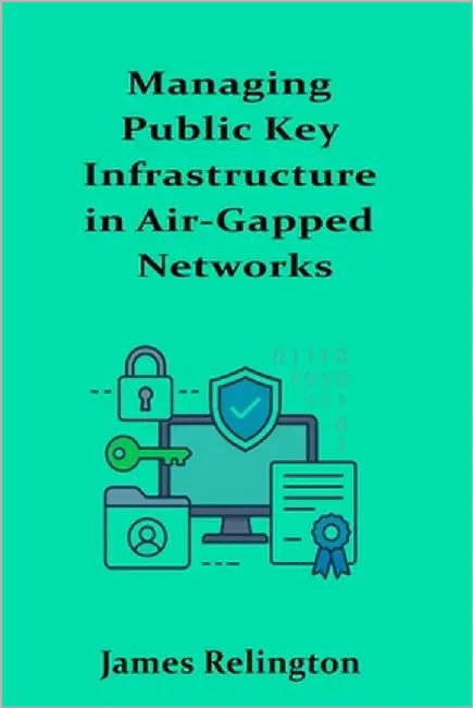 Managing Public Key Infrastructure in Air-Gapped Networks by Relington, James