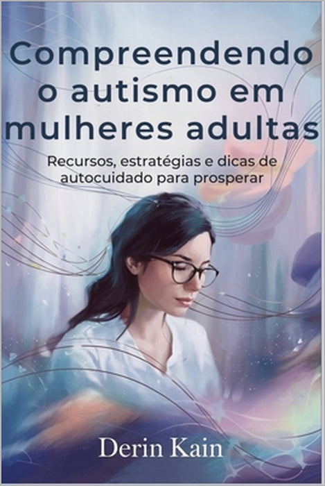 Compreendendo o autismo em mulheres adultas: Recursos, estratégias e dicas de autocuidado para prosperar by Derin Kain