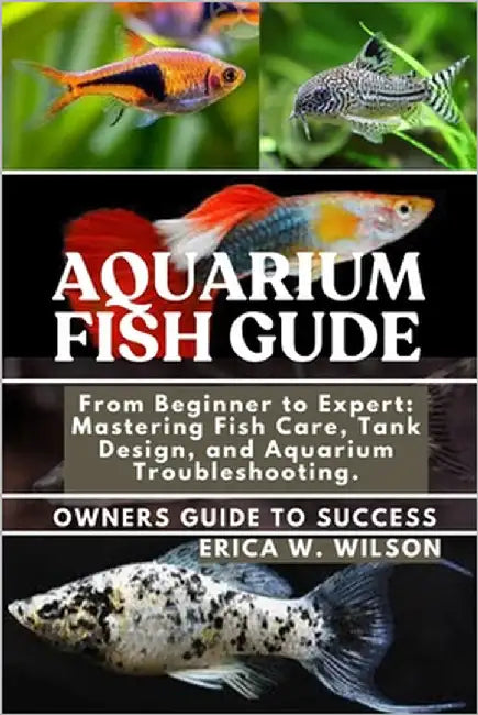 Aquarium Fish Guide: From Beginner to Expert: Mastering Fish Care, Tank Design, and Aquarium Troubleshooting. by W. Wilson, Erica