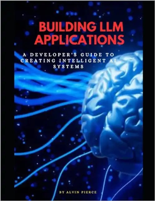 Building LLM Applications: A developer's guide to creating intelligent Ai systems by Pierce, Alvin