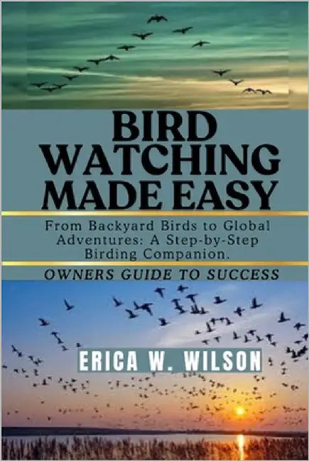 Bird Watching Made Easy: From Backyard Birds to Global Adventures: A Step-by-Step Birding Companion. by W. Wilson, Erica