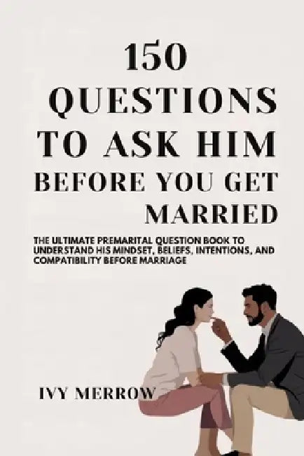 150 Questions to Ask Him Before You Get Married: The Ultimate Premarital Question Book to Understand His Mindset, Beliefs, Intentions, and Compatibili by Ivy Merrow