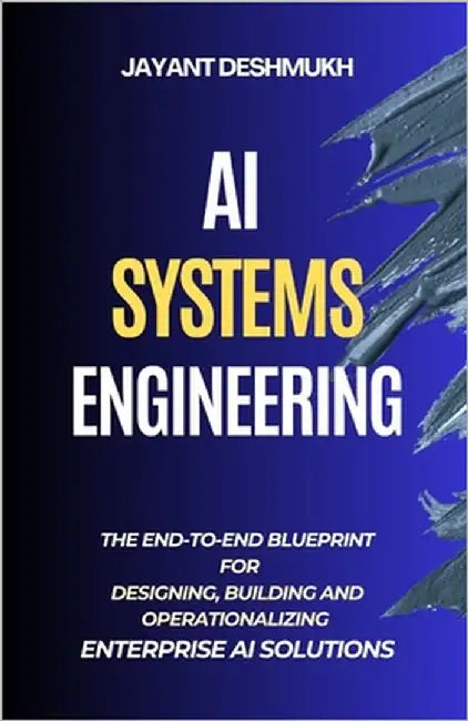 AI Systems Engineering: The End-to-End Blueprint for Designing, Building, and Operationalizing Enterprise AI Solutions by Deshmukh, Jayant
