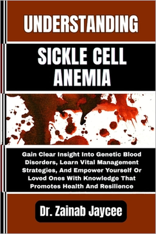 Understanding Sickle Cell Anemia: Gain Clear Insight Into Genetic Blood Disorders, Learn Vital Management Strategies, And Empower Yourself Or Loved On by Zainab Jaycee
