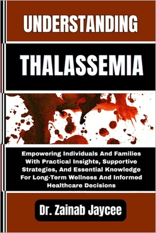 Understanding Thalassemia: Empowering Individuals And Families With Practical Insights, Supportive Strategies, And Essential Knowledge For Long-Term W by Zainab Jaycee