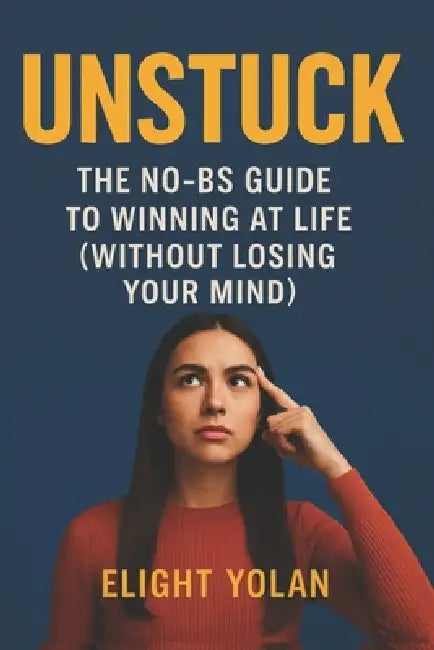 Unstuck: The No-BS Guide to Winning at Life (Without Losing Your Mind) by Elight Yolan