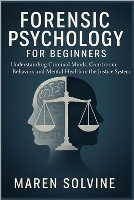 Forensic Psychology for Beginners: Understanding Criminal Minds, Courtroom Behavior, and Mental Health in the Justice System by Solvine, Maren