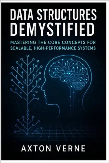 Data Structures Demystified: Mastering the Core Concepts for Scalable, High- Performance Systems by Verne, Axton