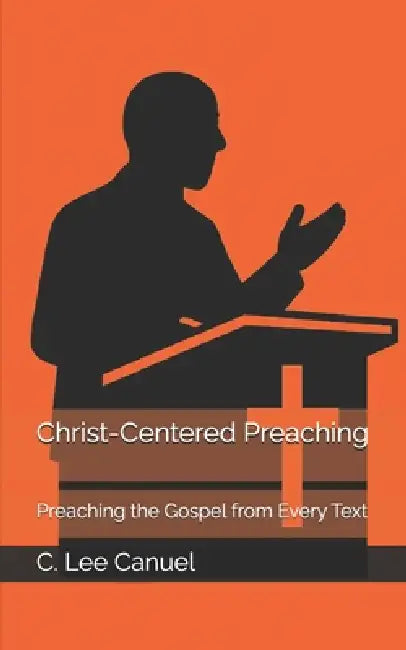 Christ-Centered Preaching: Preaching the Gospel from Every Text by C. Lee Canuel