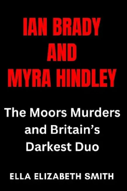 Ian Brady and Myra Hindley: The Moors Murders and Britain's Darkest Duo by Ella Elizabeth Smith
