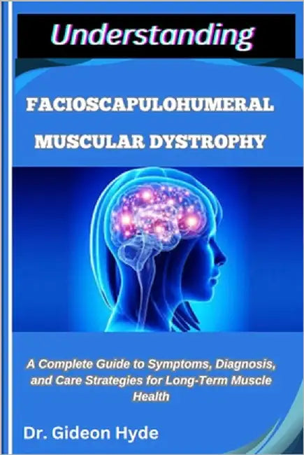 Understanding Facioscapulohumeral Muscular Dystrophy: A Complete Guide to Symptoms, Diagnosis, and Care Strategies for Long-Term Muscle Health by Hyde, Gideon