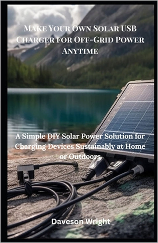 Make Your Own Solar USB Charger for Off-Grid Power Anytime: A Simple DIY Solar Power Solution for Charging Devices Sustainably at Home or Outdoors by Daveson Wright