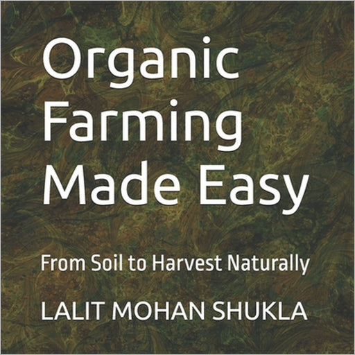 Organic Farming Made Easy: From Soil to Harvest Naturally by Pavan Shukla, Deepansh Shukla, Lalit Mohan Shukla