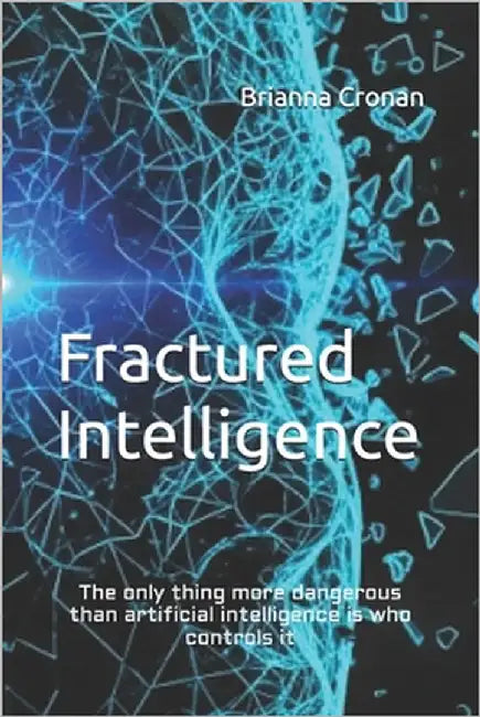 Fractured Intelligence: The only thing more dangerous than artificial intelligence is who controls it by Cronan, Brianna