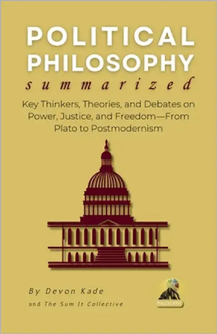 POLITICAL PHILOSOPHY Summarized: Key Thinkers, Theories, and Debates on Power, Justice, and Freedom-From Plato to Postmodernism by Kade, Devon
