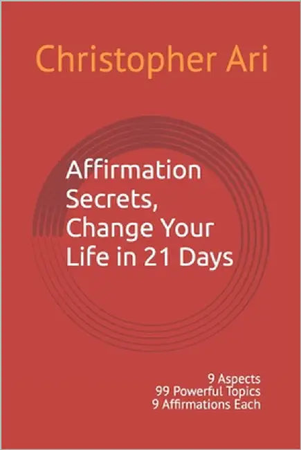 Affirmation Secrets, Change Your Life in 21 Days: 9 Aspects 99 Powerful Topics 9 Affirmations Each by Ari, Christopher