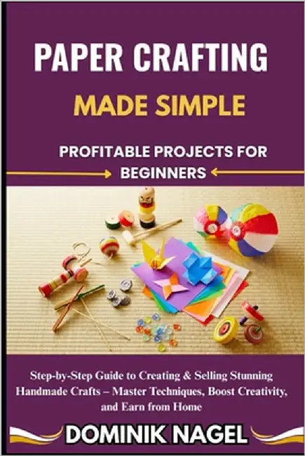 Paper Crafting Made Simple: PROFITABLE PROJECTS FOR BEGINNERS: Step-by-Step Guide to Creating & Selling Stunning Handmade Crafts - Master Techniques, by Nagel, Dominik