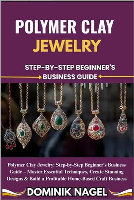 Polymer Clay Jewelry: STEP-BY-STEP BEGINNER'S BUSINESS GUIDE: Polymer Clay Jewelry: Step-by-Step Beginner's Business Guide - Master Essential Techniqu by Nagel, Dominik