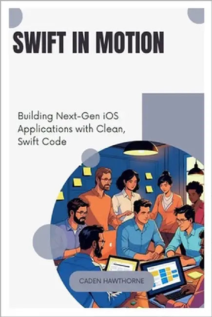 Swift in Motion: Building Next-Gen iOS Applications with Clean, Swift Code by Hawthorne, Caden