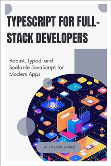 TypeScript for Full-Stack Developers: Robust, Typed, and Scalable JavaScript for Modern Apps by Hawthorne, Caden