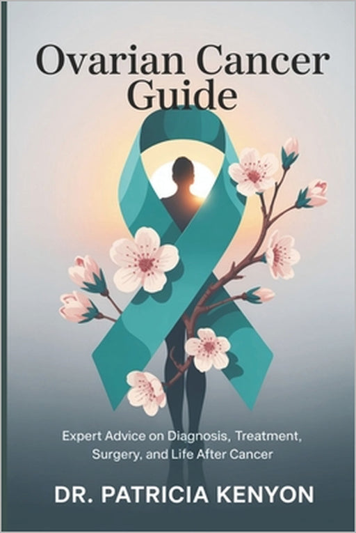Ovarian Cancer Guide: Expert Advice on Diagnosis, Treatment, Surgery, and Life After Cancer by Patricia Kenyon