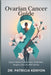Ovarian Cancer Guide: Expert Advice on Diagnosis, Treatment, Surgery, and Life After Cancer by Patricia Kenyon
