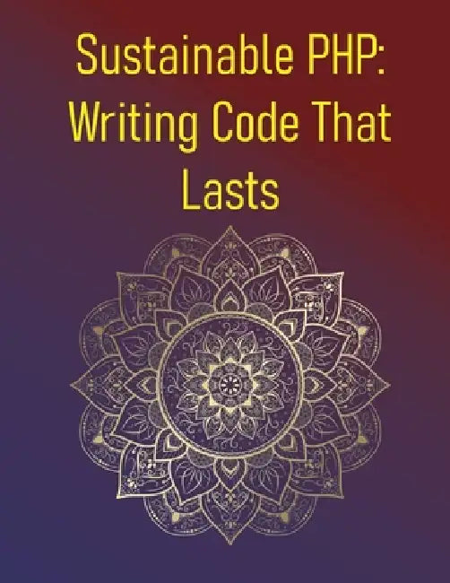 Sustainable PHP: Writing Code That Lasts: Principles Of Writing Maintainable, Adaptable, And Long-Lasting PHP Code: Avoiding Technical Debt, Documenta by Phiquill Publishing