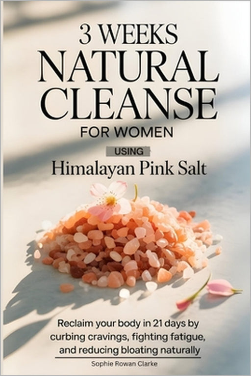 3 weeks Natural Cleanse for Women Using Himalayan Pink Salt: Reclaim Your Body in 21 Days by Curbing Cravings, Fighting Fatigue, and Reducing Bloating by Sophie Rowan Clarke, Elise Monroe Wells