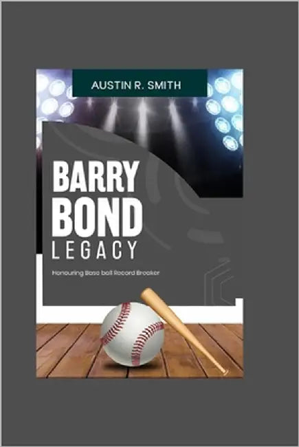 Barry Bonds Legacy: Honoring Baseball Record Breaker by Smith, Austin R.