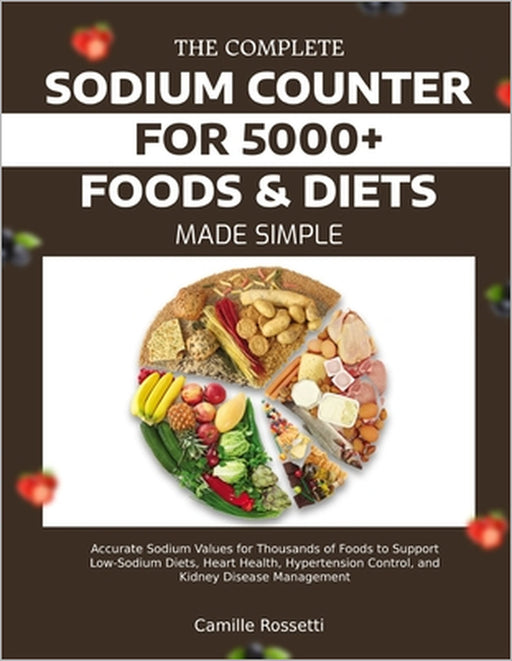The Complete Sodium Counter for 5000+ Foods & Diets Made Simple: Accurate Sodium Values for Thousands of Foods to Support Low-Sodium Diets, Heart Heal by Camille Rossetti
