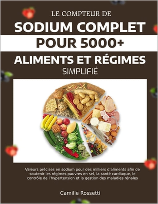 Le Compteur de Sodium Complet Pour 5000+ Aliments Et Régimes Simplifié: Valeurs précises en sodium pour des milliers d'aliments afin de soutenir les r by Camille Rossetti