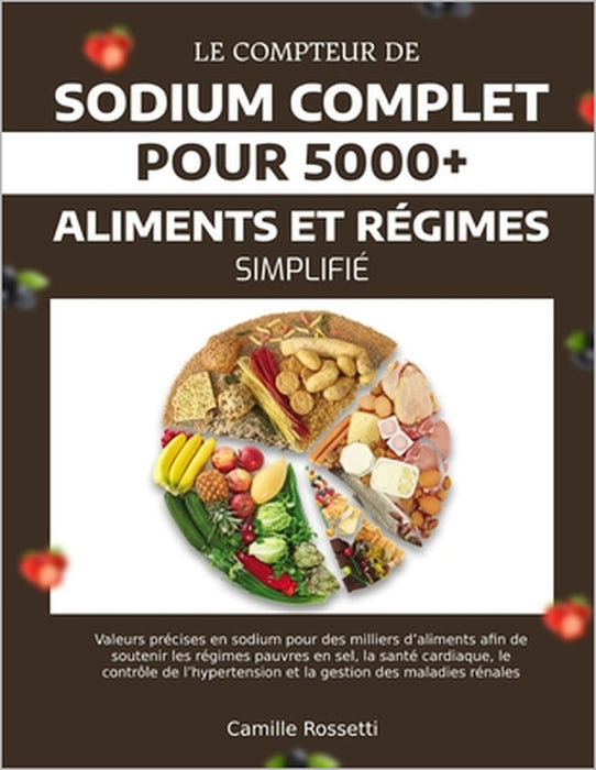 Le Compteur de Sodium Complet Pour 5000+ Aliments Et Régimes Simplifié: Valeurs précises en sodium pour des milliers d'aliments afin de soutenir les r by Camille Rossetti