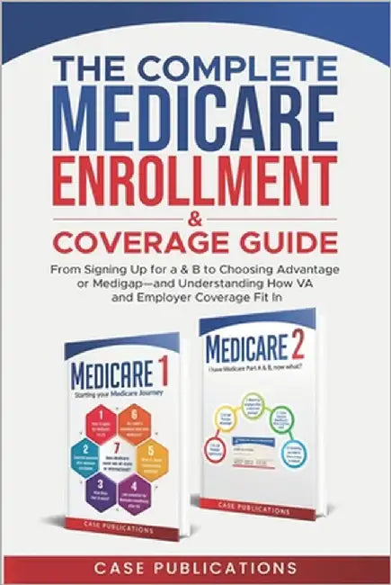 The Complete Medicare Enrollment & Coverage Guide: From Signing Up for A & B to Choosing Advantage or Medigap-and Understanding How VA and Employer Co by Publications, Case