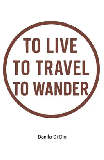To live, to travel, to wander: A true memoir of a wondering backpacker... by Danilo Di Dio