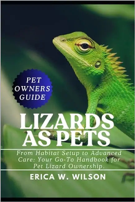 Lizards as Pets: From Habitat Setup to Advanced Care: Your Go-To Handbook for Pet Lizard Ownership. by W. Wilson, Erica